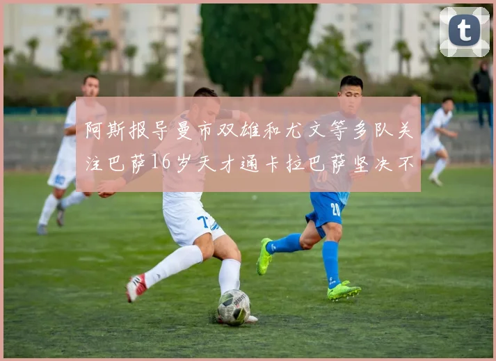 阿斯报导曼市双雄和尤文等多队关注巴萨16岁天才通卡拉巴萨坚决不放人