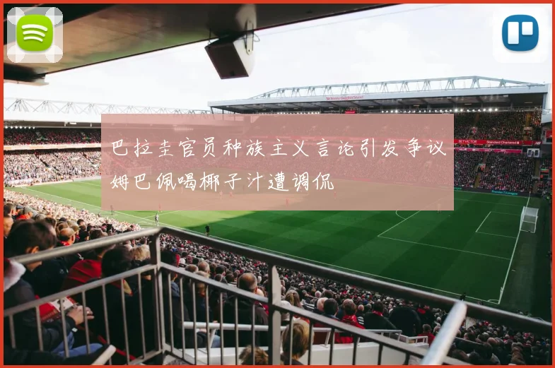 巴拉圭官员种族主义言论引发争议姆巴佩喝椰子汁遭调侃