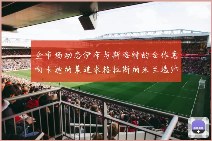 全市场动态伊布与斯洛特的合作意向卡迪纳莱追求格拉斯纳米兰选帅困境加剧