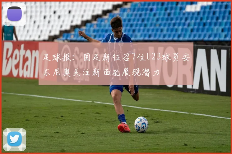 足球报：国足新征召7位U23球员安东尼奥关注新面孔展现潜力