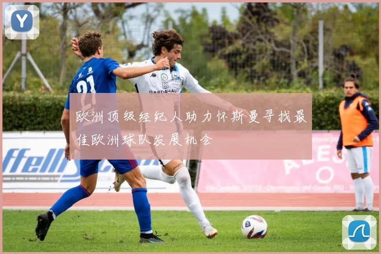 欧洲顶级经纪人助力怀斯曼寻找最佳欧洲球队发展机会
