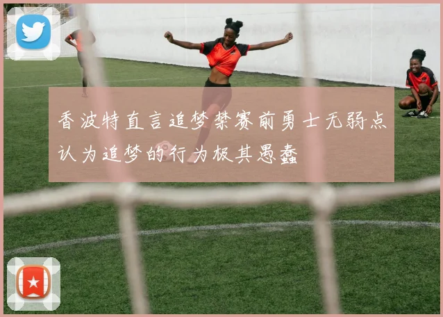 香波特直言追梦禁赛前勇士无弱点认为追梦的行为极其愚蠢