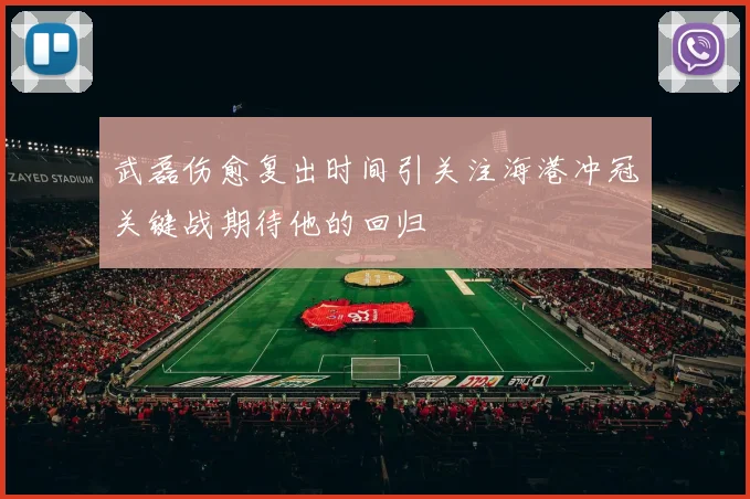 武磊伤愈复出时间引关注海港冲冠关键战期待他的回归
