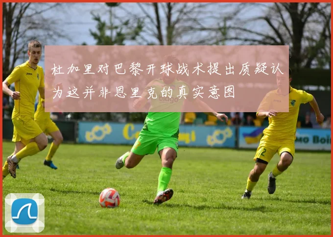 杜加里对巴黎开球战术提出质疑认为这并非恩里克的真实意图