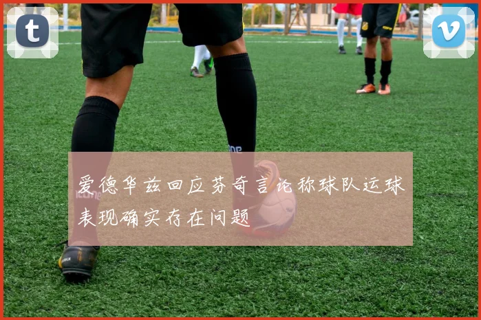 爱德华兹回应芬奇言论称球队运球表现确实存在问题