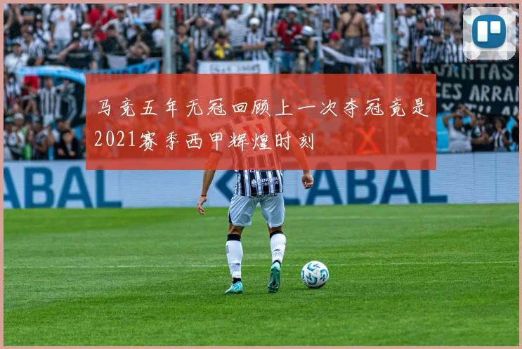 马竞五年无冠回顾上一次夺冠竟是2021赛季西甲辉煌时刻