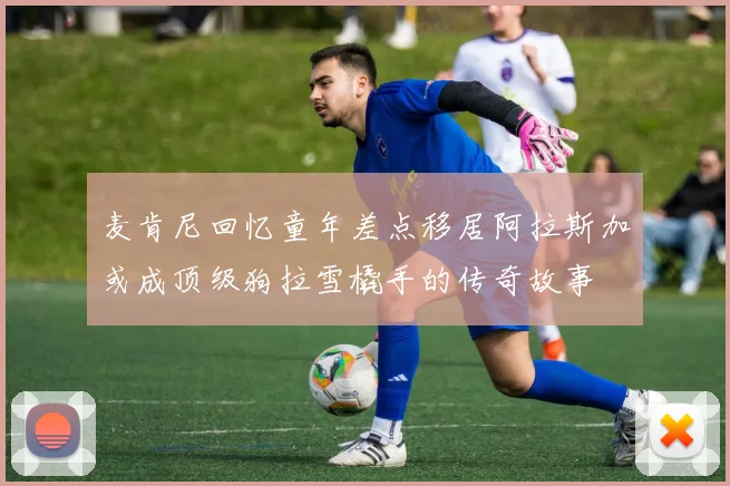 麦肯尼回忆童年差点移居阿拉斯加或成顶级狗拉雪橇手的传奇故事