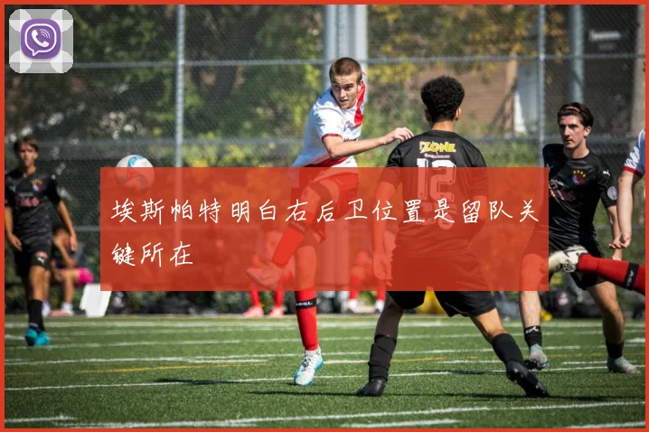 埃斯帕特明白右后卫位置是留队关键所在