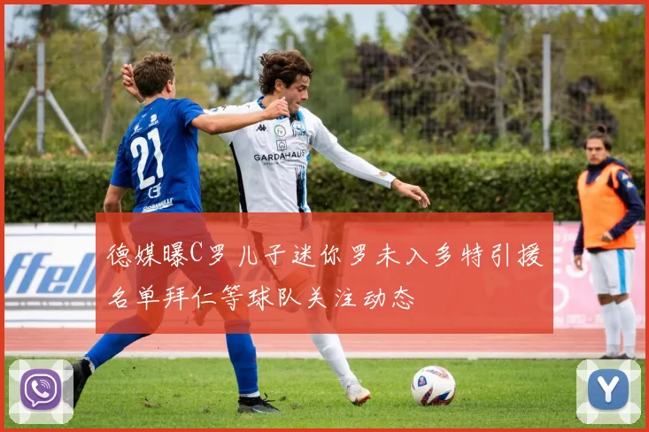 德媒曝C罗儿子迷你罗未入多特引援名单拜仁等球队关注动态