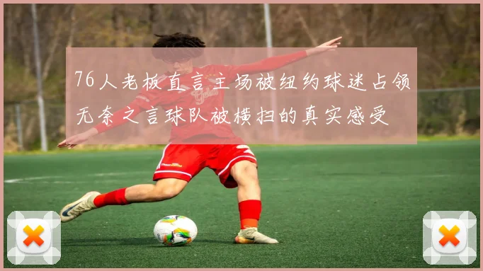 76人老板直言主场被纽约球迷占领无奈之言球队被横扫的真实感受