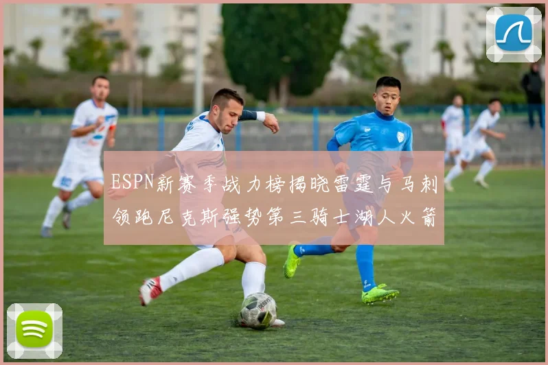 ESPN新赛季战力榜揭晓雷霆与马刺领跑尼克斯强势第三骑士湖人火箭表现不俗