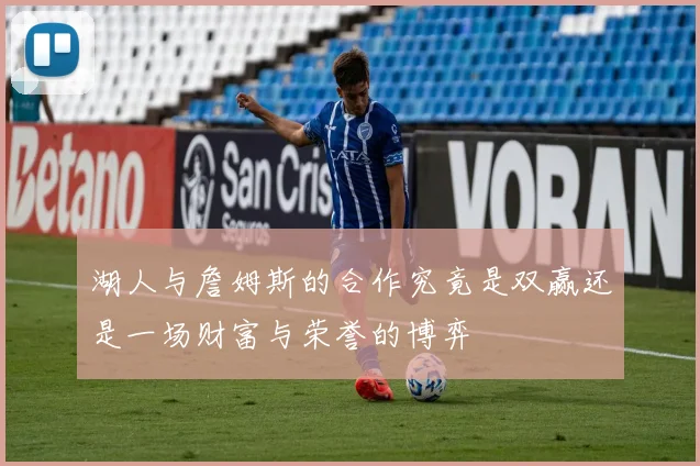 湖人与詹姆斯的合作究竟是双赢还是一场财富与荣誉的博弈