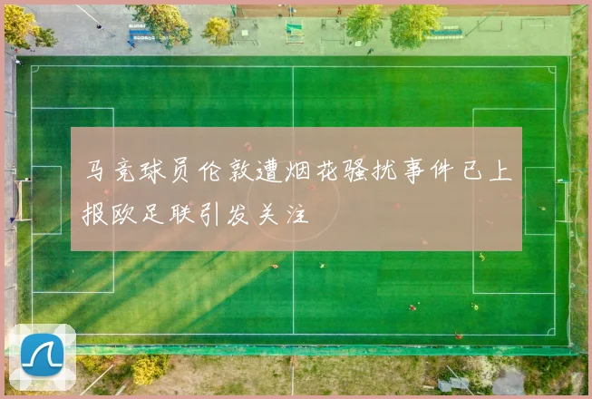 马竞球员伦敦遭烟花骚扰事件已上报欧足联引发关注