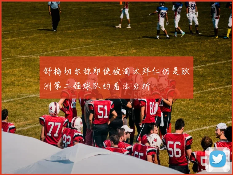 舒梅切尔称即使被淘汰拜仁仍是欧洲第二强球队的看法分析