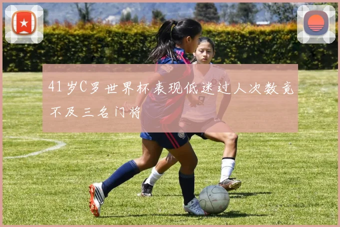 41岁C罗世界杯表现低迷过人次数竟不及三名门将