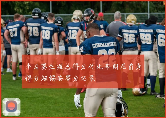季后赛生涯总得分对比布朗尼首秀得分超锡安零分记录