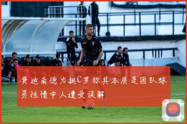费迪南德力挺C罗称其本质是团队球员性情中人遭受误解