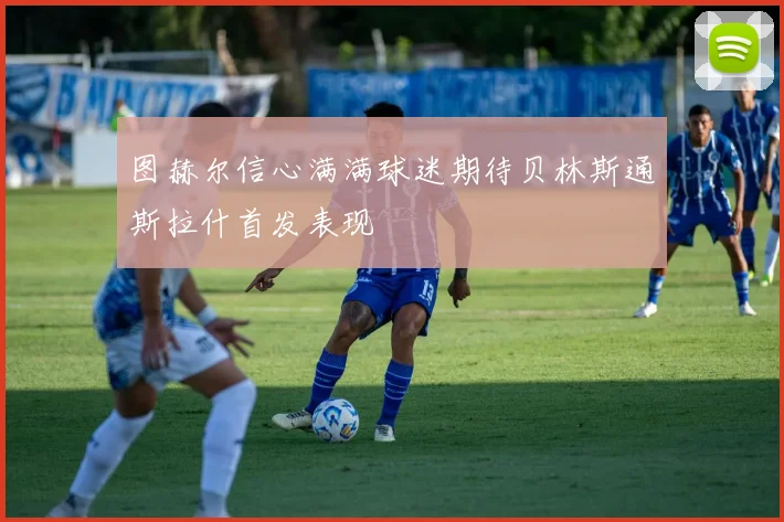 图赫尔信心满满球迷期待贝林斯通斯拉什首发表现