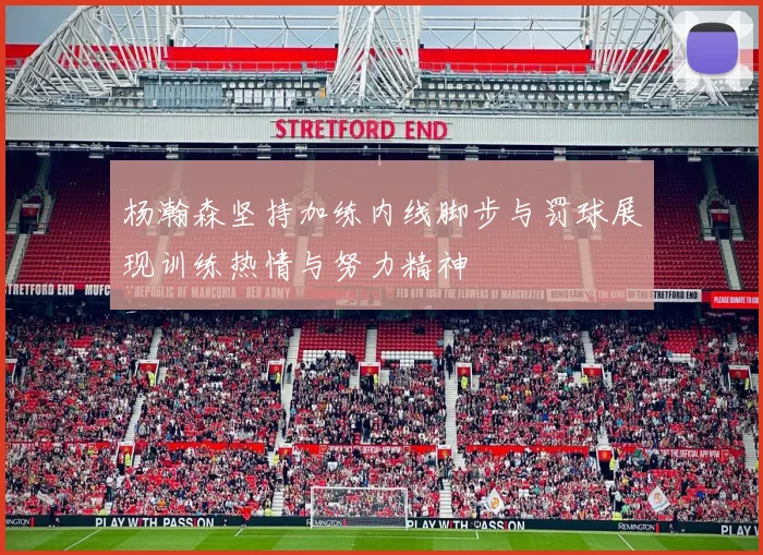 杨瀚森坚持加练内线脚步与罚球展现训练热情与努力精神