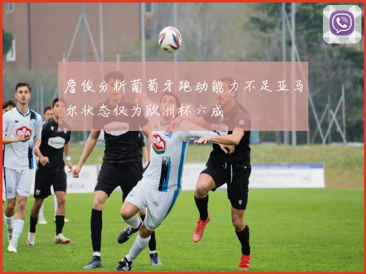 詹俊分析葡萄牙跑动能力不足亚马尔状态仅为欧洲杯六成