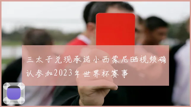 三太子兑现承诺小西蒙尼晒视频确认参加2023年世界杯赛事