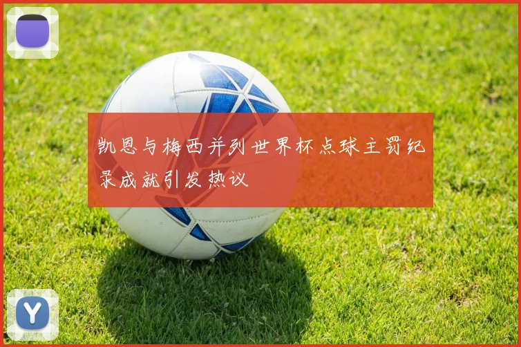 凯恩与梅西并列世界杯点球主罚纪录成就引发热议