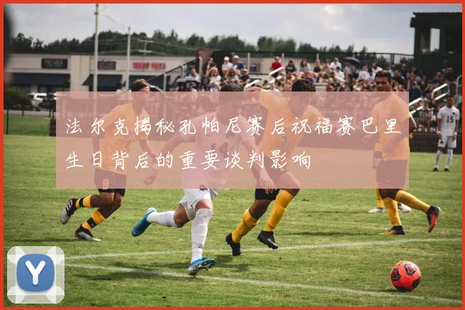 法尔克揭秘孔帕尼赛后祝福赛巴里生日背后的重要谈判影响