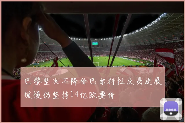 巴黎坚决不降价巴尔科拉交易进展缓慢仍坚持14亿欧要价