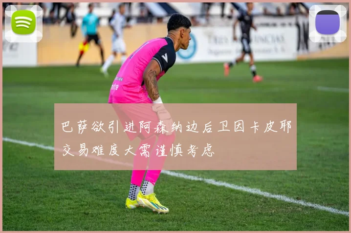 巴萨欲引进阿森纳边后卫因卡皮耶交易难度大需谨慎考虑