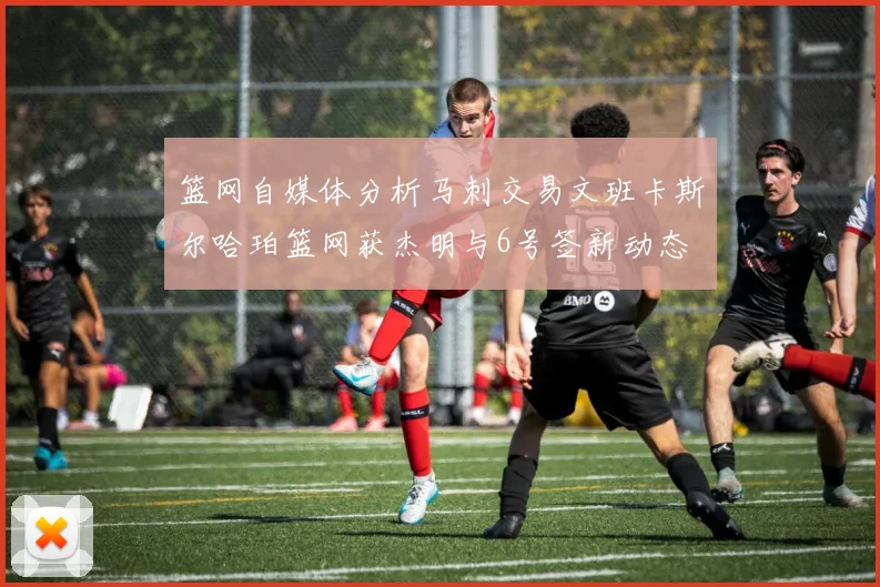 篮网自媒体分析马刺交易文班卡斯尔哈珀篮网获杰明与6号签新动态