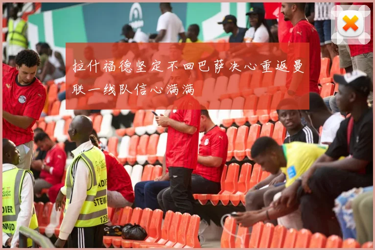 拉什福德坚定不回巴萨决心重返曼联一线队信心满满