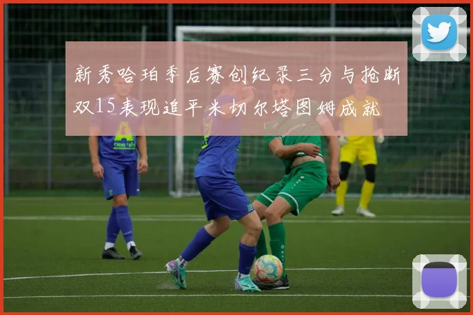 新秀哈珀季后赛创纪录三分与抢断双15表现追平米切尔塔图姆成就