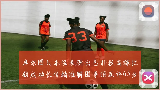 库尔图瓦本场表现出色扑救高球拦截成功长传精准解围争顶获评65分