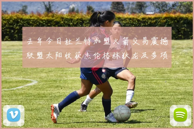 去年今日杜兰特加盟火箭交易震撼联盟太阳收获杰伦格林狄龙及多项选秀权