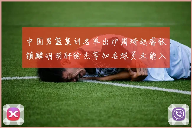 中国男篮集训名单出炉周琦赵睿张镇麟胡明轩徐杰等知名球员未能入选