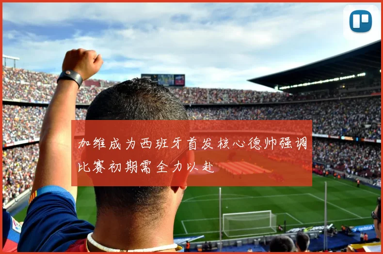 加维成为西班牙首发核心德帅强调比赛初期需全力以赴