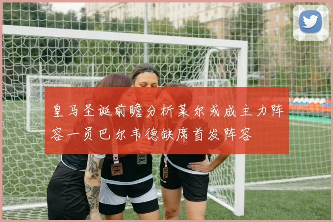 皇马圣诞前瞻分析莱尔或成主力阵容一员巴尔韦德缺席首发阵容