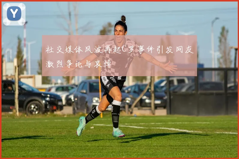 社交媒体风波再起C罗事件引发网友激烈争论与哀悼