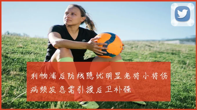 利物浦后防线隐忧明显老将小将伤病频发急需引援后卫补强
